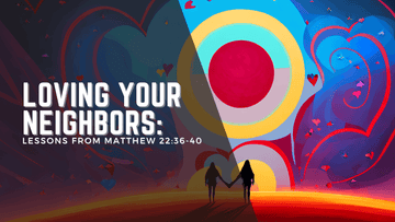 Loving Your Neighbors: Lessons from Matthew 22:36-40